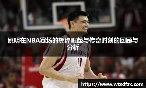 姚明在NBA赛场的辉煌崛起与传奇时刻的回顾与分析