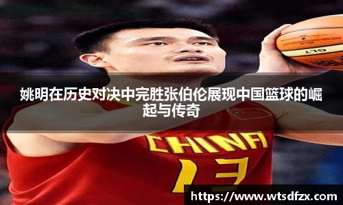姚明在历史对决中完胜张伯伦展现中国篮球的崛起与传奇