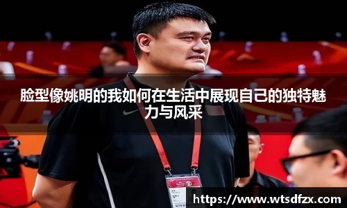 脸型像姚明的我如何在生活中展现自己的独特魅力与风采