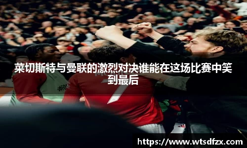 菜切斯特与曼联的激烈对决谁能在这场比赛中笑到最后