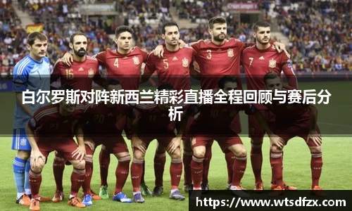 白尔罗斯对阵新西兰精彩直播全程回顾与赛后分析